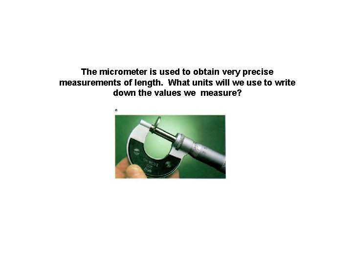 The micrometer is used to obtain very precise measurements of length. What units will