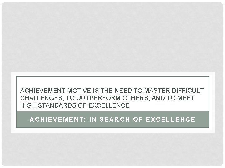 ACHIEVEMENT MOTIVE IS THE NEED TO MASTER DIFFICULT CHALLENGES, TO OUTPERFORM OTHERS, AND TO