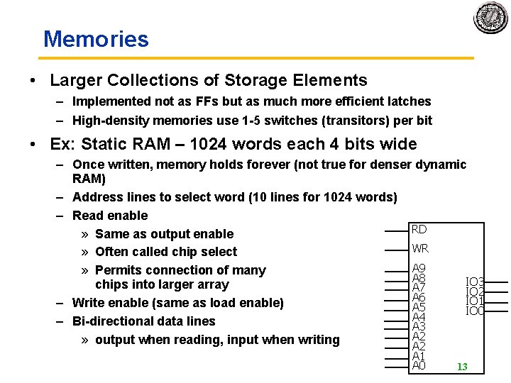 Memories • Larger Collections of Storage Elements – Implemented not as FFs but as