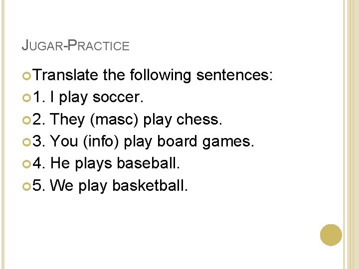 JUGAR-PRACTICE Translate the following sentences: 1. I play soccer. 2. They (masc) play chess. JUGAR-PRACTICE Translate the following sentences: 1. I play soccer. 2. They (masc) play chess.