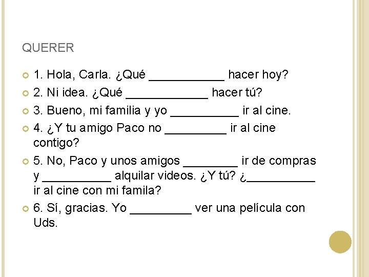QUERER 1. Hola, Carla. ¿Qué ______ hacer hoy? 2. Ni idea. ¿Qué ______ hacer QUERER 1. Hola, Carla. ¿Qué ______ hacer hoy? 2. Ni idea. ¿Qué ______ hacer