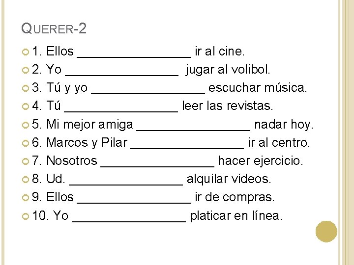 QUERER-2 1. Ellos ________ ir al cine. 2. Yo ________ jugar al volibol. 3. QUERER-2 1. Ellos ________ ir al cine. 2. Yo ________ jugar al volibol. 3.