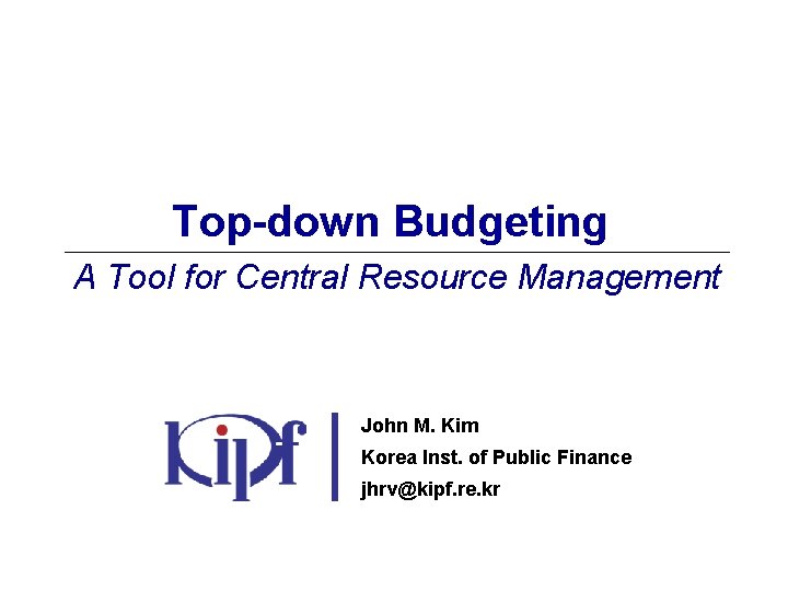 Top-down Budgeting A Tool for Central Resource Management John M. Kim Korea Inst. of