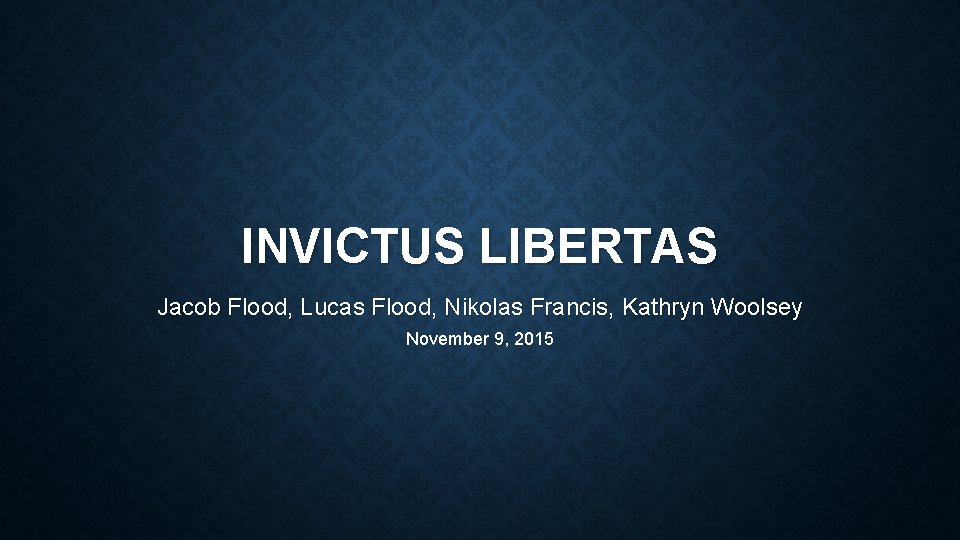 INVICTUS LIBERTAS Jacob Flood, Lucas Flood, Nikolas Francis, Kathryn Woolsey November 9, 2015 