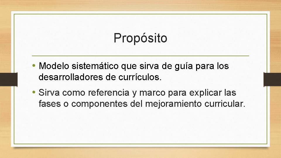 Propósito • Modelo sistemático que sirva de guía para los desarrolladores de currículos. •