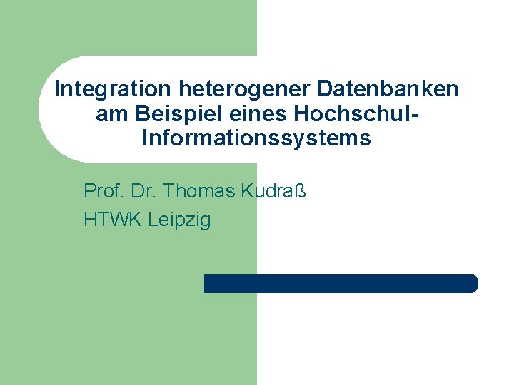 Integration heterogener Datenbanken am Beispiel eines Hochschul. Informationssystems Prof. Dr. Thomas Kudraß HTWK Leipzig