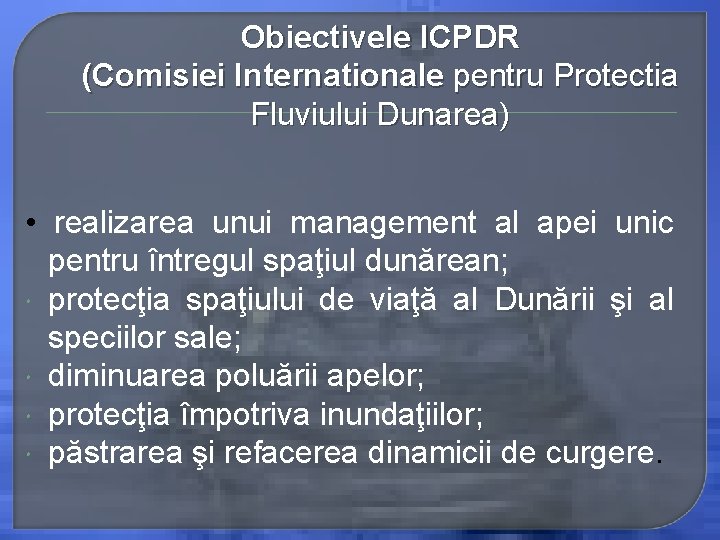 Obiectivele ICPDR (Comisiei Internationale pentru Protectia Fluviului Dunarea) • realizarea unui management al apei