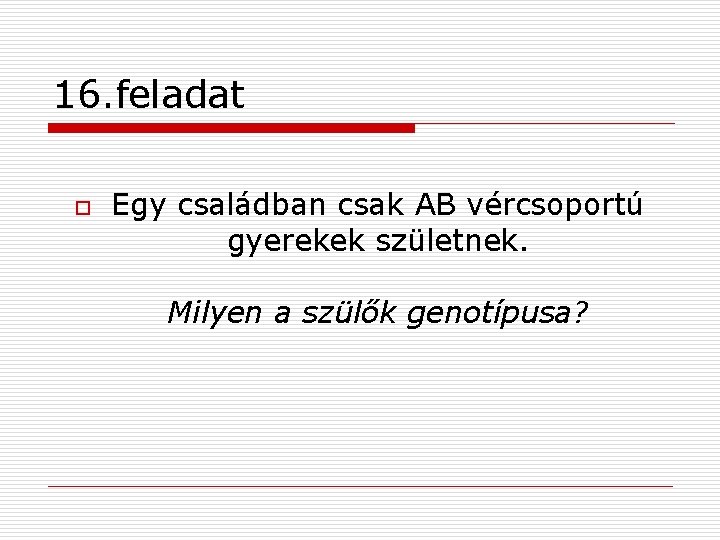 16. feladat o Egy családban csak AB vércsoportú gyerekek születnek. Milyen a szülők genotípusa?