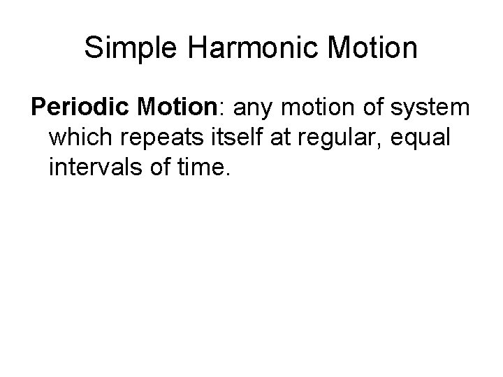 Simple Harmonic Motion Periodic Motion: any motion of system which repeats itself at regular,