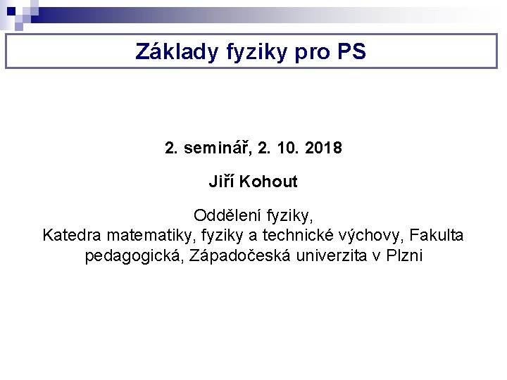 Základy fyziky pro PS 2. seminář, 2. 10. 2018 Jiří Kohout Oddělení fyziky, Katedra