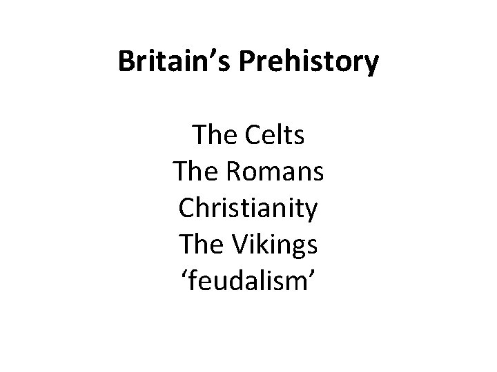 Britain’s Prehistory The Celts The Romans Christianity The Vikings ‘feudalism’ 