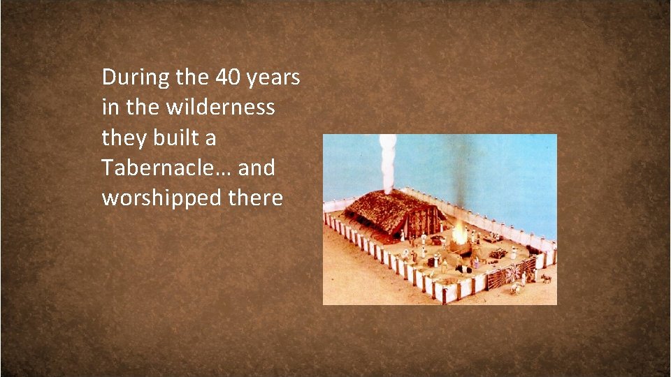 During the 40 years in the wilderness they built a Tabernacle… and worshipped there