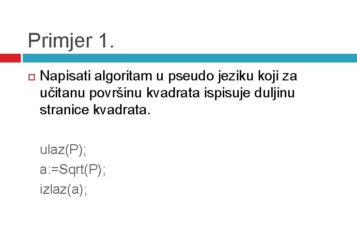 Primjer 1. Napisati algoritam u pseudo jeziku koji za učitanu površinu kvadrata ispisuje duljinu Primjer 1. Napisati algoritam u pseudo jeziku koji za učitanu površinu kvadrata ispisuje duljinu