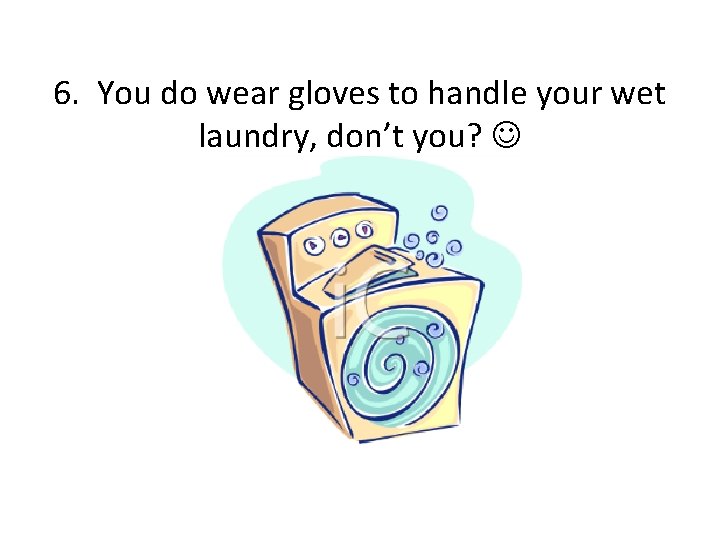 6. You do wear gloves to handle your wet laundry, don’t you? 