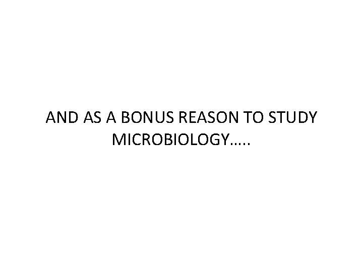 AND AS A BONUS REASON TO STUDY MICROBIOLOGY…. . 