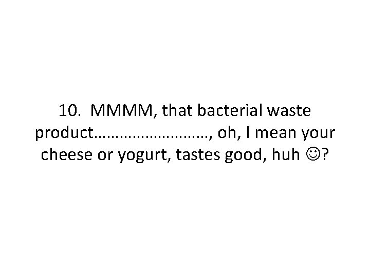 10. MMMM, that bacterial waste product……………, oh, I mean your cheese or yogurt, tastes