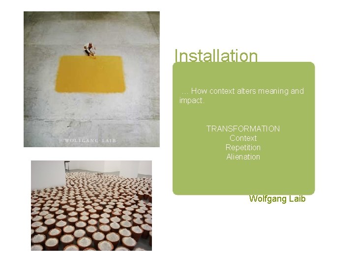 Installation … How context alters meaning and impact. TRANSFORMATION Context Repetition Alienation Wolfgang Laib