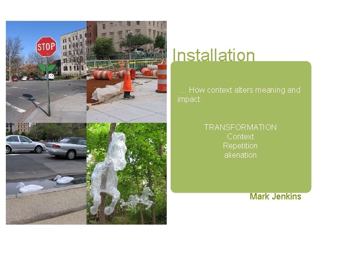 Installation … How context alters meaning and impact. TRANSFORMATION Context Repetition alienation Mark Jenkins