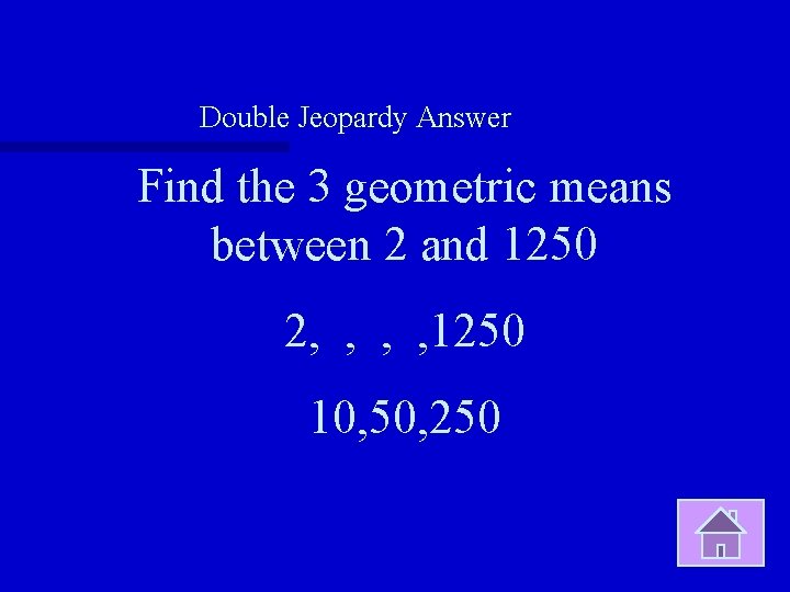 Double Jeopardy Answer Find the 3 geometric means between 2 and 1250 2, ,
