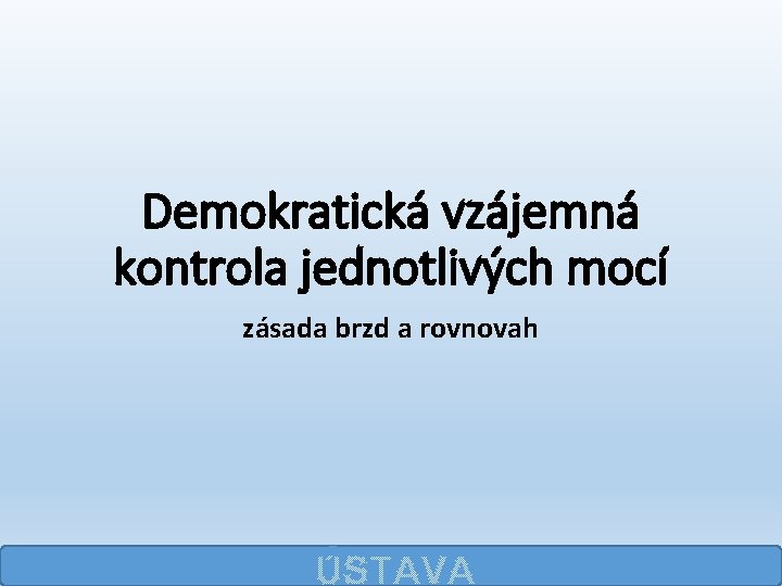 Demokratická vzájemná kontrola jednotlivých mocí zásada brzd a rovnovah ÚSTAVA 