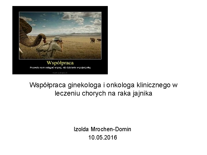 Współpraca ginekologa i onkologa klinicznego w leczeniu chorych na raka jajnika Izolda Mrochen-Domin 10.