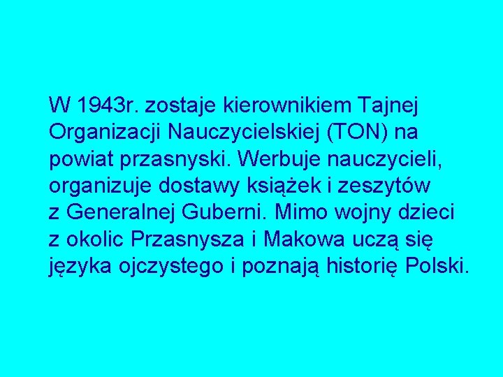W 1943 r. zostaje kierownikiem Tajnej Organizacji Nauczycielskiej (TON) na powiat przasnyski. Werbuje nauczycieli,