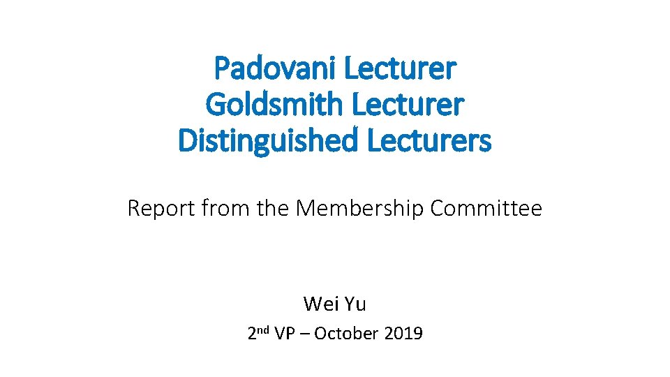 Padovani Lecturer Goldsmith Lecturer Distinguished Lecturers Report from the Membership Committee Wei Yu 2