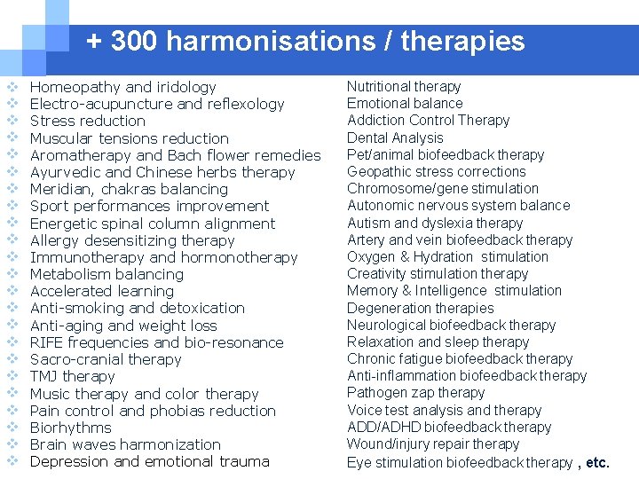 + 300 harmonisations / therapies Homeopathy and iridology Electro-acupuncture and reflexology Stress reduction Muscular + 300 harmonisations / therapies Homeopathy and iridology Electro-acupuncture and reflexology Stress reduction Muscular