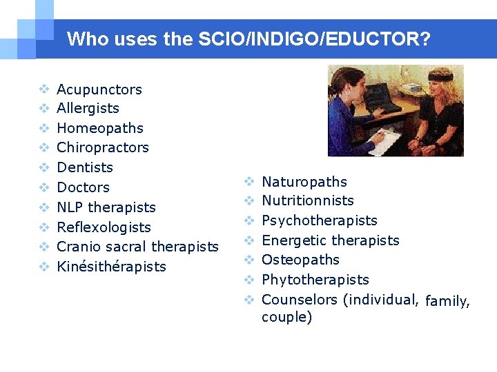 Who uses the SCIO/INDIGO/EDUCTOR? Acupunctors Allergists Homeopaths Chiropractors Dentists Doctors NLP therapists Reflexologists Cranio Who uses the SCIO/INDIGO/EDUCTOR? Acupunctors Allergists Homeopaths Chiropractors Dentists Doctors NLP therapists Reflexologists Cranio