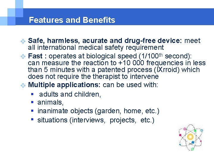 Features and Benefits Safe, harmless, acurate and drug-free device: meet all international medical safety Features and Benefits Safe, harmless, acurate and drug-free device: meet all international medical safety