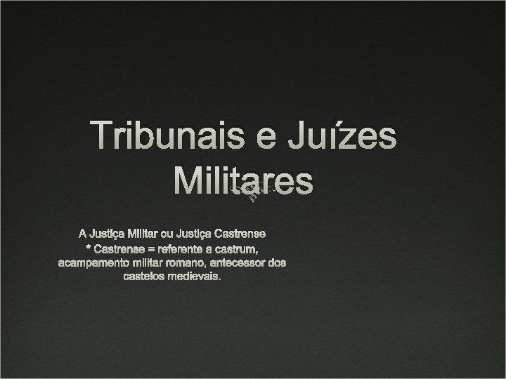Tribunais e Juízes Militares A Justiça Militar ou Justiça Castrense * Castrense = referente