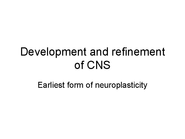 Development and refinement of CNS Earliest form of neuroplasticity 