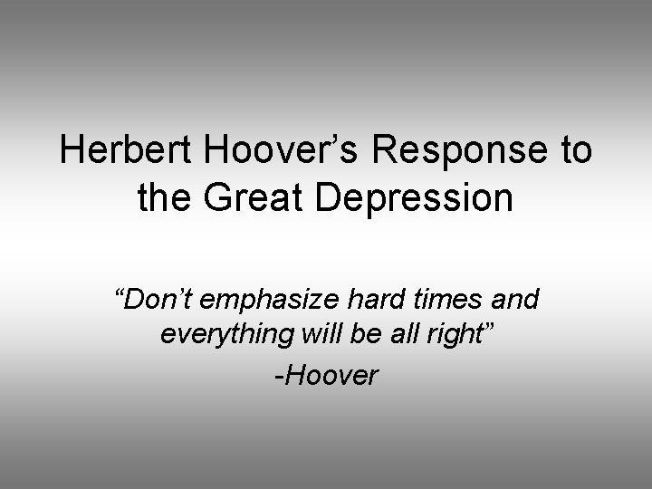 Herbert Hoover’s Response to the Great Depression “Don’t emphasize hard times and everything will