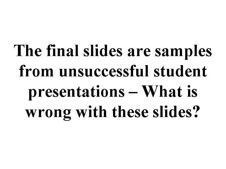 The final slides are samples from unsuccessful student presentations – What is wrong with