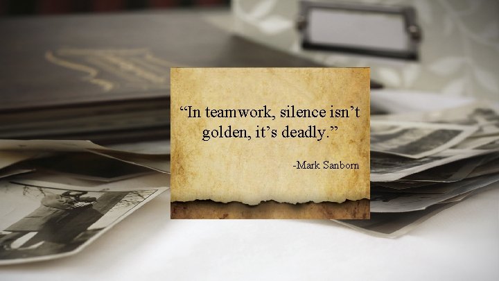 “In teamwork, silence isn’t golden, it’s deadly. ” -Mark Sanborn 