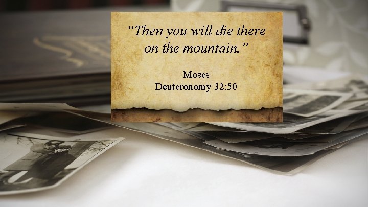 “Then you will die there on the mountain. ” Moses Deuteronomy 32: 50 