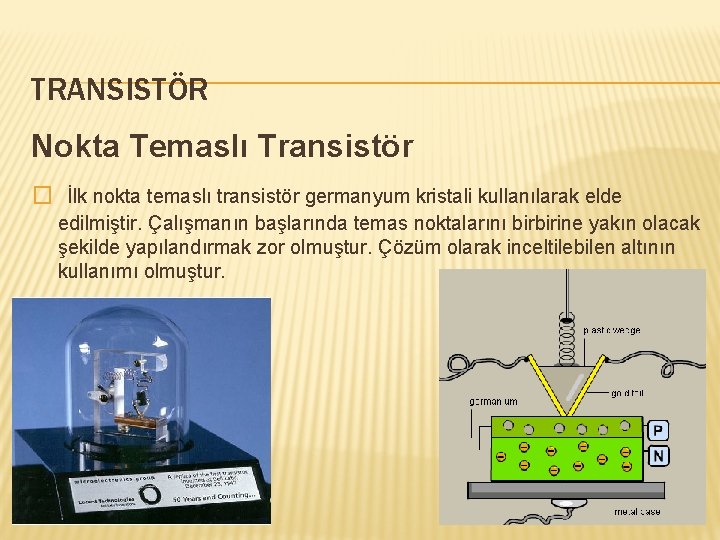 TRANSISTÖR Nokta Temaslı Transistör � İlk nokta temaslı transistör germanyum kristali kullanılarak elde edilmiştir.