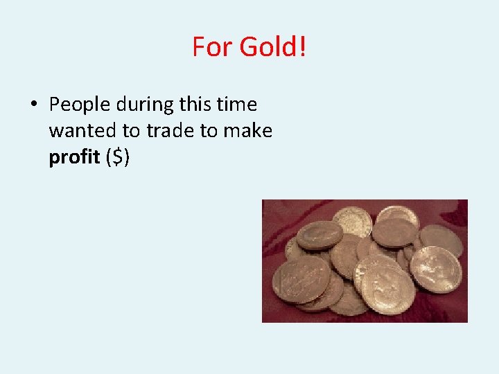 For Gold! • People during this time wanted to trade to make profit ($)
