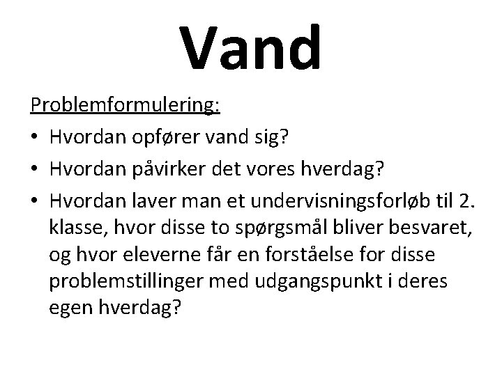 Vand Problemformulering: • Hvordan opfører vand sig? • Hvordan påvirker det vores hverdag? •