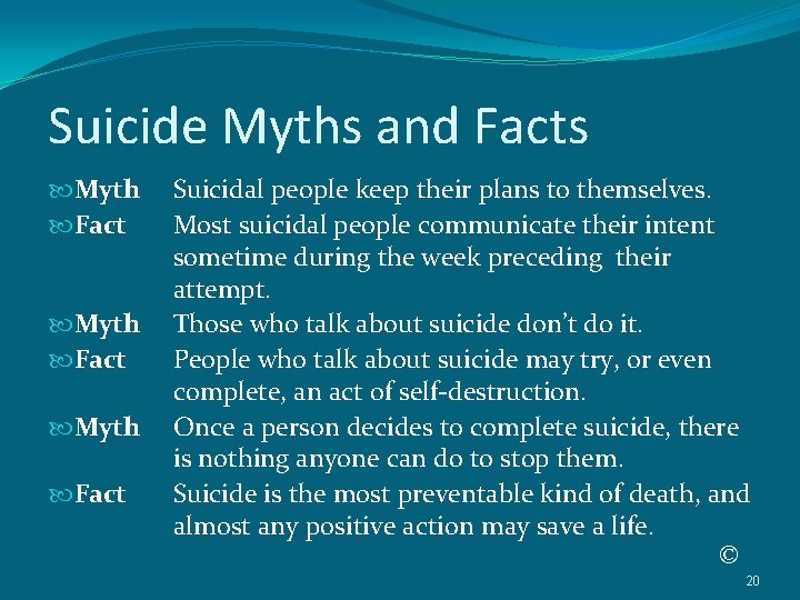 Suicide Myths and Facts Myth Fact Suicidal people keep their plans to themselves. Most