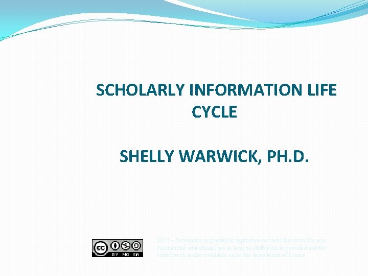 SCHOLARLY INFORMATION LIFE CYCLE SHELLY WARWICK, PH. D. 2012 – Permission is granted to