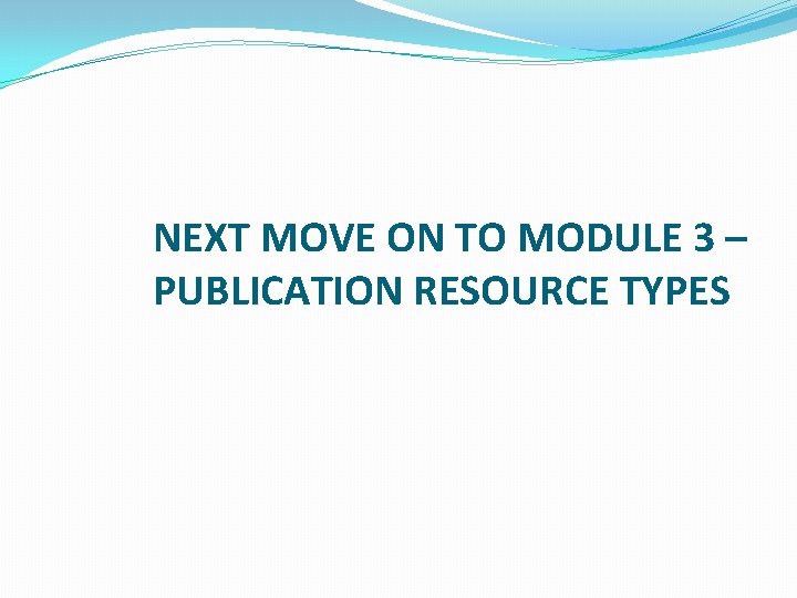 NEXT MOVE ON TO MODULE 3 – PUBLICATION RESOURCE TYPES 