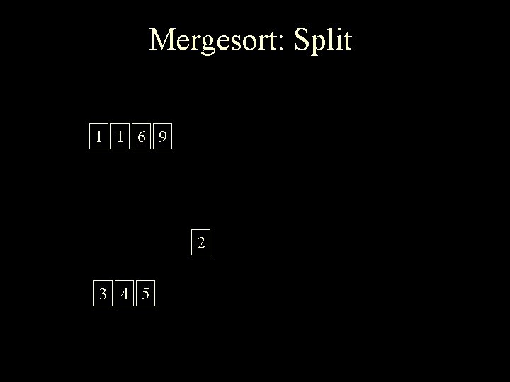 Mergesort: Split 1 1 6 9 2 3 4 5 