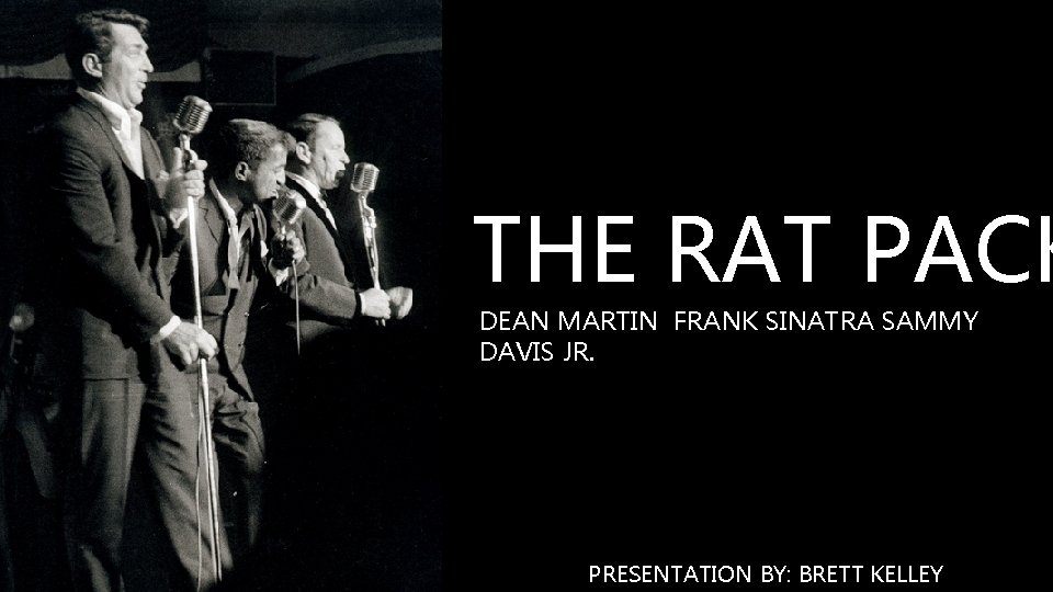 THE RAT PACK DEAN MARTIN FRANK SINATRA SAMMY DAVIS JR. PRESENTATION BY: BRETT KELLEY