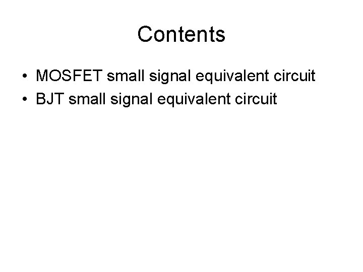 Contents • MOSFET small signal equivalent circuit • BJT small signal equivalent circuit Contents • MOSFET small signal equivalent circuit • BJT small signal equivalent circuit