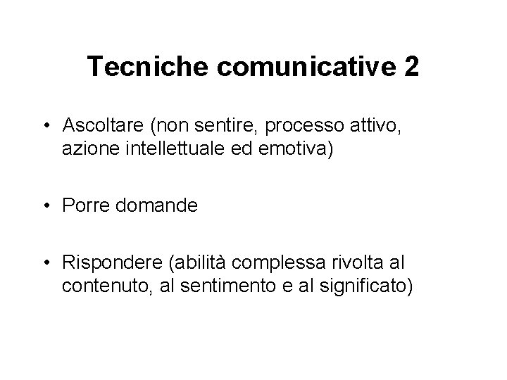 Tecniche comunicative 2 • Ascoltare (non sentire, processo attivo, azione intellettuale ed emotiva) •