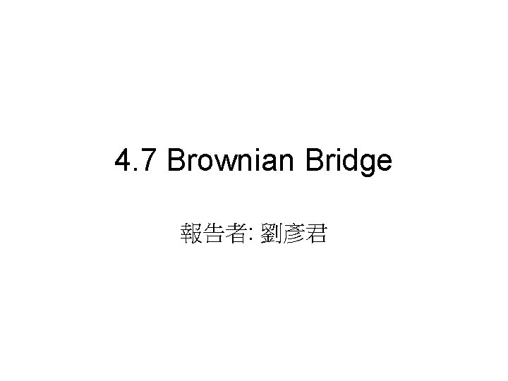 4. 7 Brownian Bridge 報告者: 劉彥君 