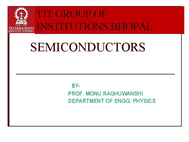 TIT GROUP OF INSTITUTIONS, BHOPAL SEMICONDUCTORS BYPROF. MONU RAGHUWANSHI DEPARTMENT OF ENGG. PHYSICS 