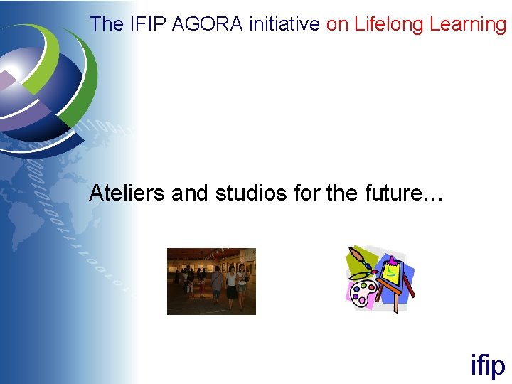 The IFIP AGORA initiative on Lifelong Learning Ateliers and studios for the future… ifip