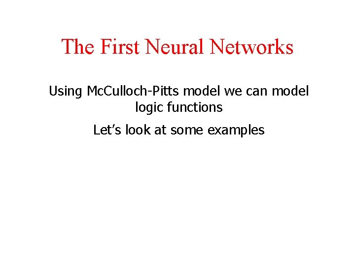 The First Neural Networks Using Mc. Culloch-Pitts model we can model logic functions Let’s